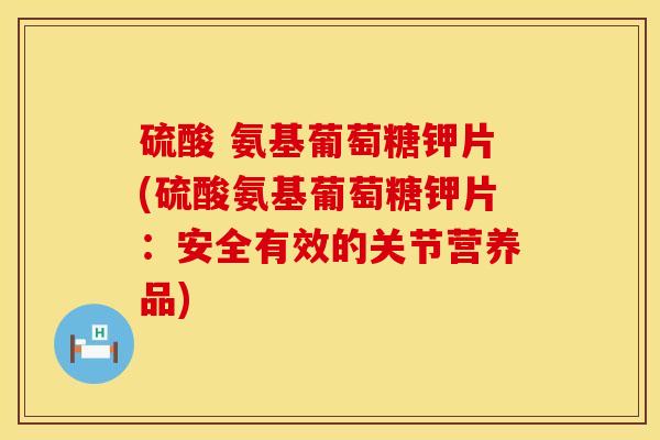 硫酸 氨基葡萄糖钾片(硫酸氨基葡萄糖钾片：安全有效的关节营养品)