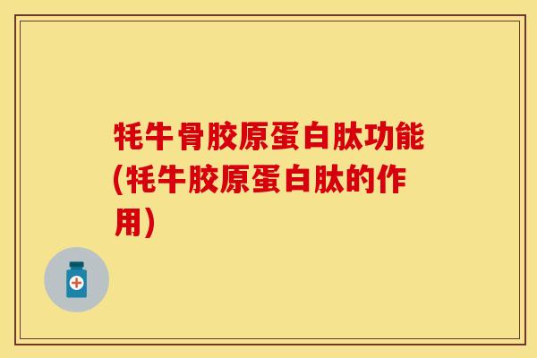 牦牛骨胶原蛋白肽功能(牦牛胶原蛋白肽的作用)