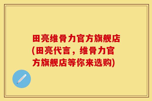 田亮维骨力官方旗舰店(田亮代言，维骨力官方旗舰店等你来选购)