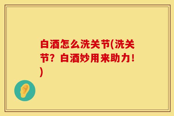 白酒怎么洗关节(洗关节？白酒妙用来助力！)