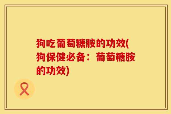 狗吃葡萄糖胺的功效(狗保健必备：葡萄糖胺的功效)