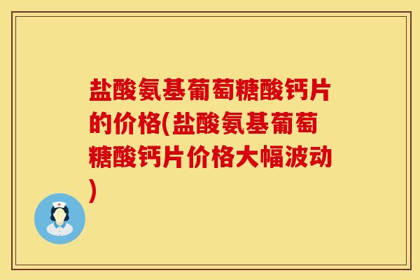 盐酸氨基葡萄糖酸钙片的价格(盐酸氨基葡萄糖酸钙片价格大幅波动)