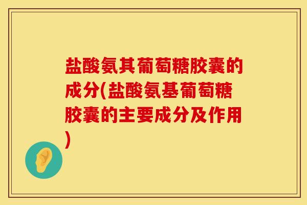 盐酸氨其葡萄糖胶囊的成分(盐酸氨基葡萄糖胶囊的主要成分及作用)