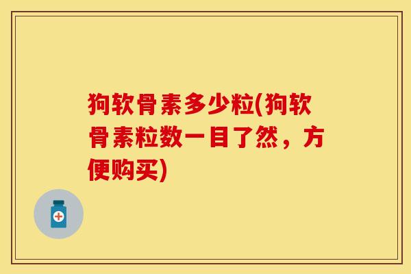 狗软骨素多少粒(狗软骨素粒数一目了然，方便购买)