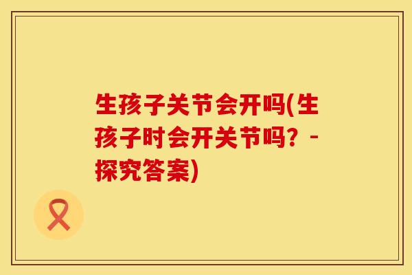 生孩子关节会开吗(生孩子时会开关节吗？-探究答案)