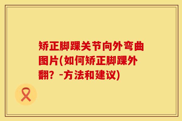 矫正脚踝关节向外弯曲图片(如何矫正脚踝外翻？-方法和建议)
