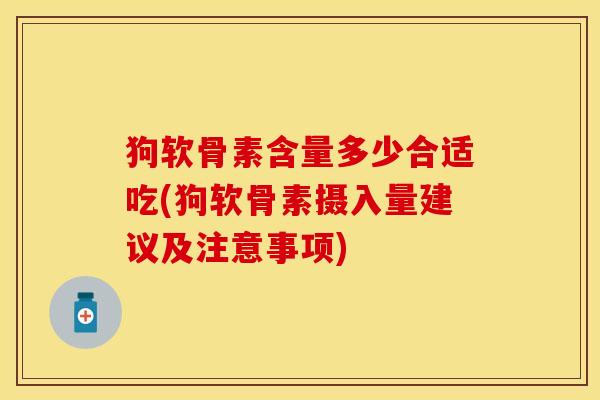 狗软骨素含量多少合适吃(狗软骨素摄入量建议及注意事项)
