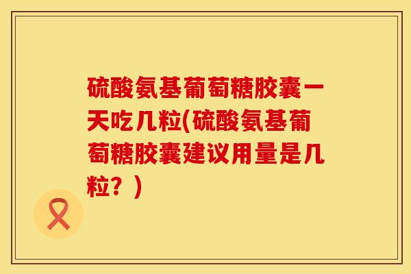 硫酸氨基葡萄糖胶囊一天吃几粒(硫酸氨基葡萄糖胶囊建议用量是几粒？)