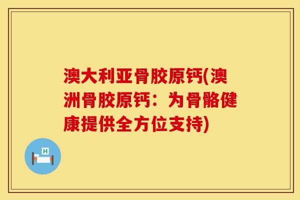 澳大利亚骨胶原钙(澳洲骨胶原钙：为骨骼健康提供全方位支持)