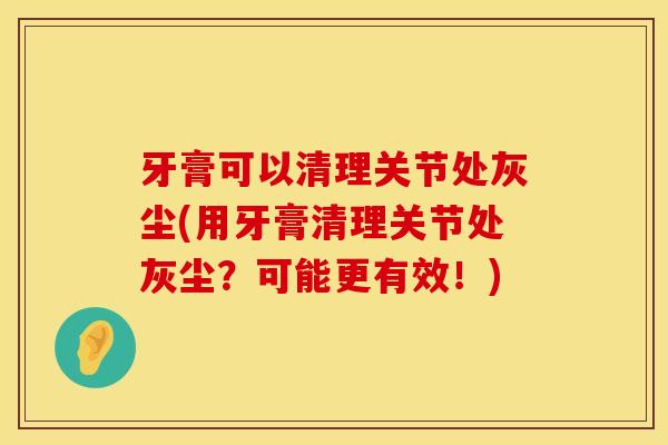 牙膏可以清理关节处灰尘(用牙膏清理关节处灰尘？可能更有效！)