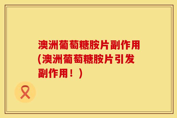 澳洲葡萄糖胺片副作用(澳洲葡萄糖胺片引发副作用！)