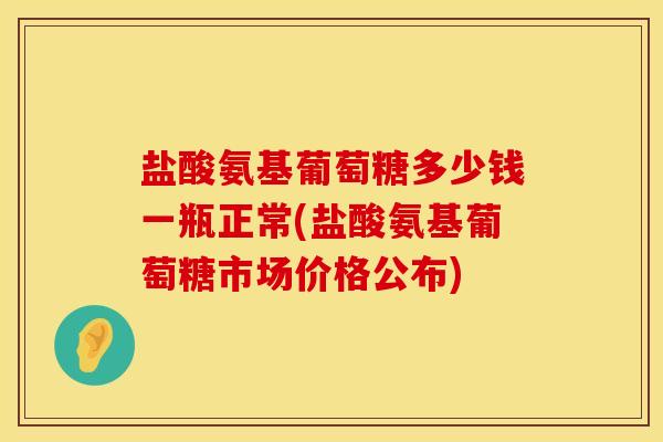 盐酸氨基葡萄糖多少钱一瓶正常(盐酸氨基葡萄糖市场价格公布)