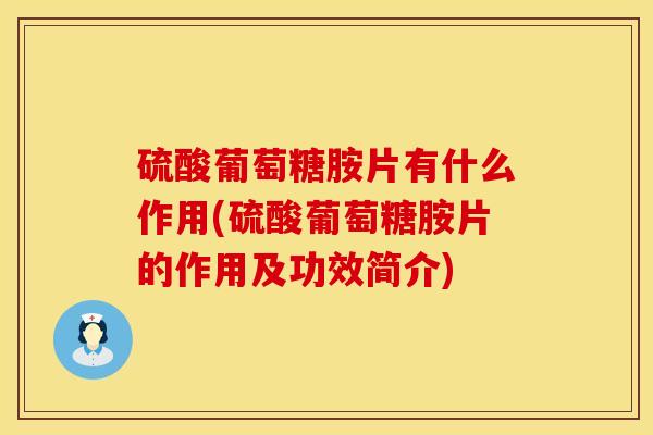 硫酸葡萄糖胺片有什么作用(硫酸葡萄糖胺片的作用及功效简介)