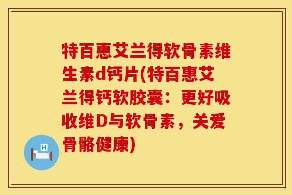 特百惠艾兰得软骨素维生素d钙片(特百惠艾兰得钙软胶囊：更好吸收维D与软骨素，关爱骨骼健康)