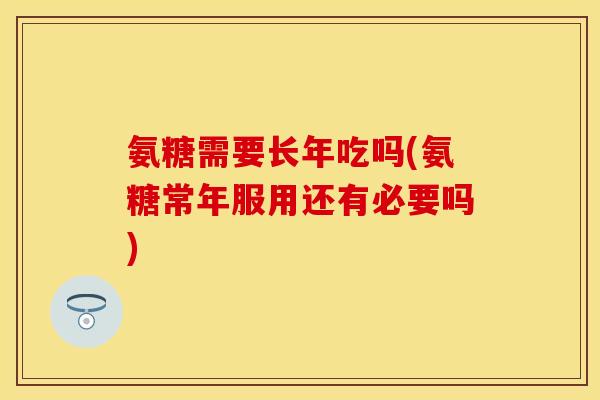 氨糖需要长年吃吗(氨糖常年服用还有必要吗)