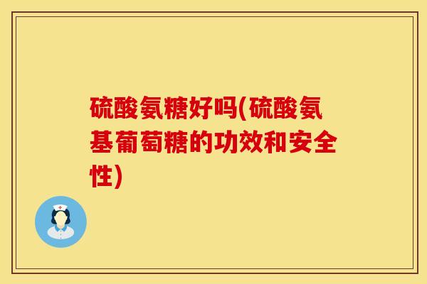 硫酸氨糖好吗(硫酸氨基葡萄糖的功效和安全性)