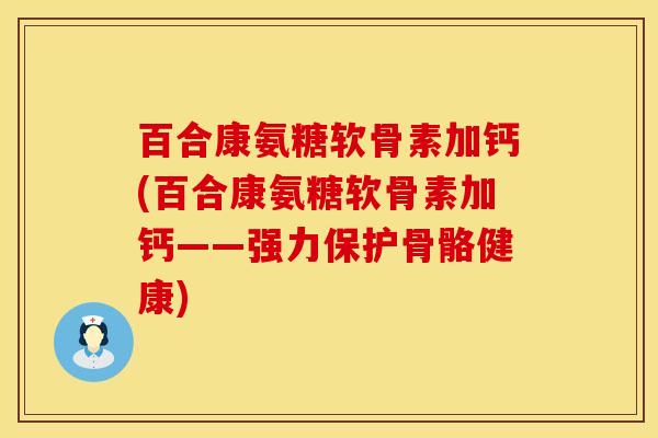 百合康氨糖软骨素加钙(百合康氨糖软骨素加钙——强力保护骨骼健康)