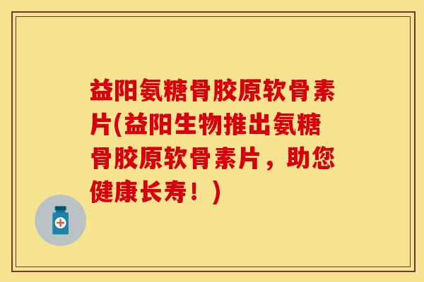益阳氨糖骨胶原软骨素片(益阳生物推出氨糖骨胶原软骨素片，助您健康长寿！)