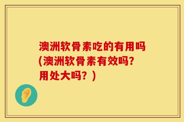澳洲软骨素吃的有用吗(澳洲软骨素有效吗？用处大吗？)