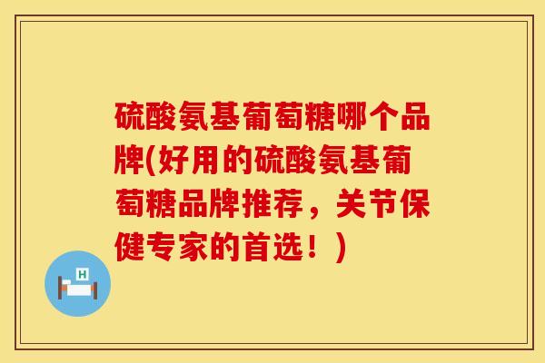硫酸氨基葡萄糖哪个品牌(好用的硫酸氨基葡萄糖品牌推荐，关节保健专家的首选！)