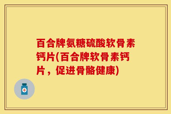 百合牌氨糖硫酸软骨素钙片(百合牌软骨素钙片，促进骨骼健康)