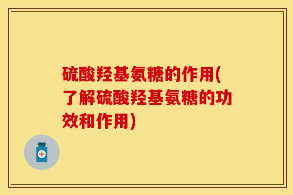 硫酸羟基氨糖的作用(了解硫酸羟基氨糖的功效和作用)