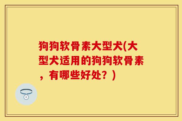 狗狗软骨素大型犬(大型犬适用的狗狗软骨素，有哪些好处？)