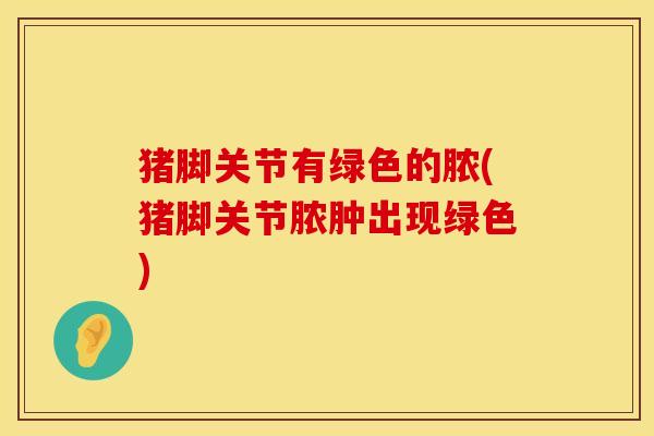 猪脚关节有绿色的脓(猪脚关节脓肿出现绿色)