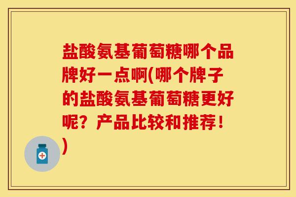 盐酸氨基葡萄糖哪个品牌好一点啊(哪个牌子的盐酸氨基葡萄糖更好呢？产品比较和推荐！)