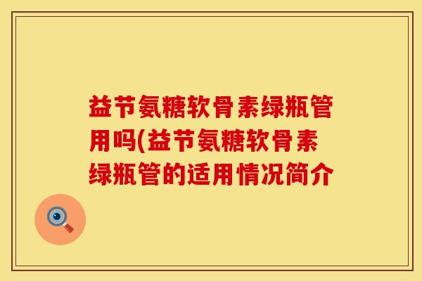 益节氨糖软骨素绿瓶管用吗(益节氨糖软骨素绿瓶管的适用情况简介
