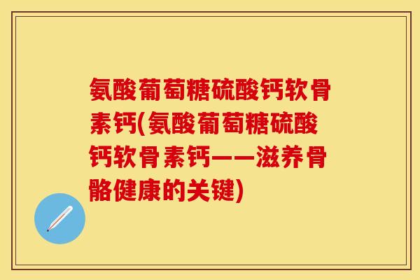 氨酸葡萄糖硫酸钙软骨素钙(氨酸葡萄糖硫酸钙软骨素钙——滋养骨骼健康的关键) 氨酸葡萄糖硫酸钙软骨素钙(氨酸葡萄糖硫酸钙软骨素钙——滋养骨骼健康的关键)