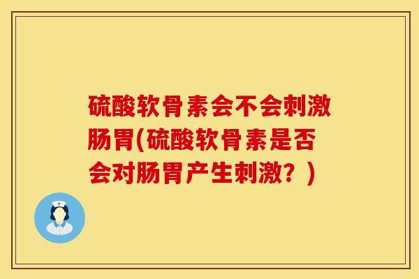 硫酸软骨素会不会刺激肠胃(硫酸软骨素是否会对肠胃产生刺激？)
