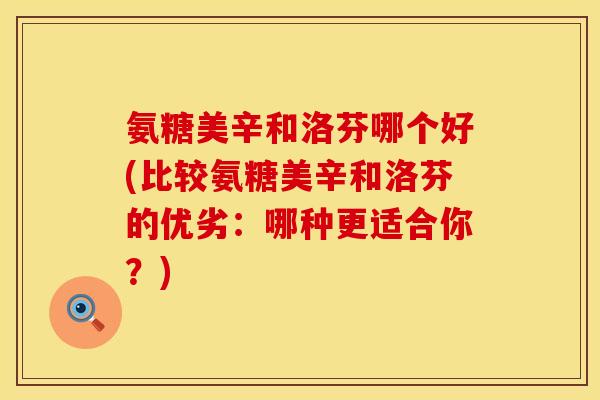 氨糖美辛和洛芬哪个好(比较氨糖美辛和洛芬的优劣：哪种更适合你？)