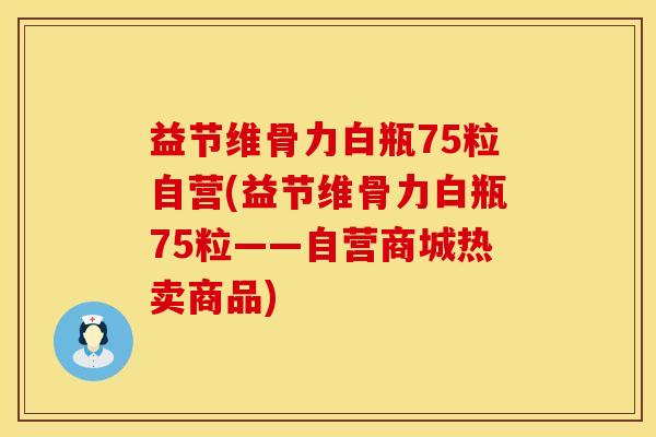 益节维骨力白瓶75粒自营(益节维骨力白瓶75粒——自营商城热卖商品)
