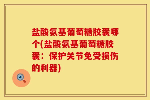 盐酸氨基葡萄糖胶囊哪个(盐酸氨基葡萄糖胶囊：保护关节免受损伤的利器)