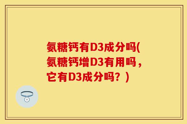 氨糖钙有D3成分吗(氨糖钙增D3有用吗，它有D3成分吗？)