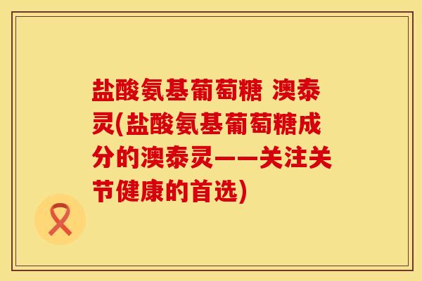 盐酸氨基葡萄糖 澳泰灵(盐酸氨基葡萄糖成分的澳泰灵——关注关节健康的首选)