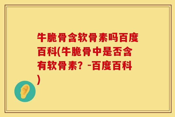 牛脆骨含软骨素吗百度百科(牛脆骨中是否含有软骨素？-百度百科)