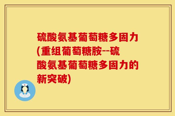 硫酸氨基葡萄糖多固力(重组葡萄糖胺--硫酸氨基葡萄糖多固力的新突破)