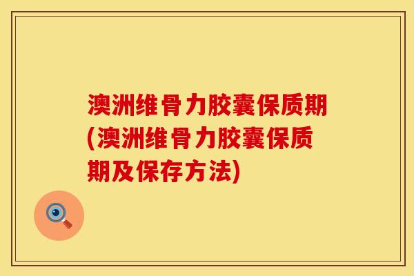 澳洲维骨力胶囊保质期(澳洲维骨力胶囊保质期及保存方法)