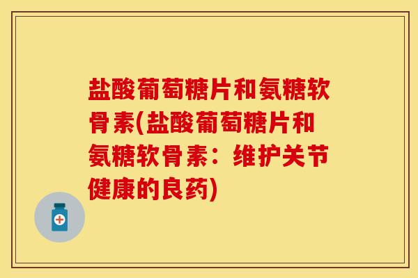 盐酸葡萄糖片和氨糖软骨素(盐酸葡萄糖片和氨糖软骨素：维护关节健康的良药)