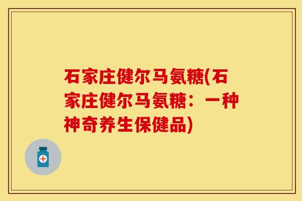 石家庄健尔马氨糖(石家庄健尔马氨糖：一种神奇养生保健品)