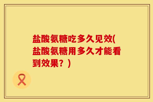 盐酸氨糖吃多久见效(盐酸氨糖用多久才能看到效果？)