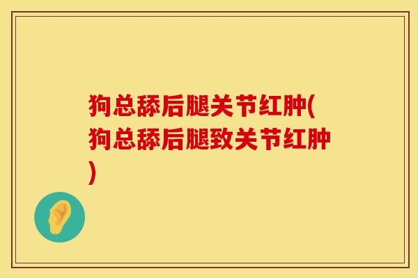 狗总舔后腿关节红肿(狗总舔后腿致关节红肿)