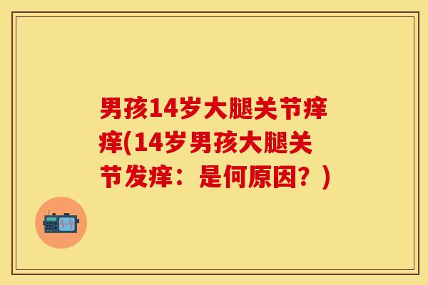 男孩14岁大腿关节痒痒(14岁男孩大腿关节发痒：是何原因？)