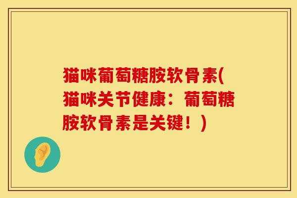 猫咪葡萄糖胺软骨素(猫咪关节健康：葡萄糖胺软骨素是关键！)