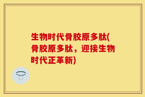 生物时代骨胶原多肽(骨胶原多肽，迎接生物时代正革新)