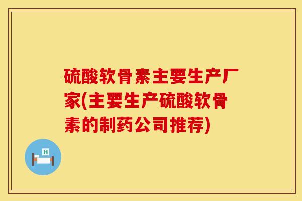 硫酸软骨素主要生产厂家(主要生产硫酸软骨素的制药公司推荐)