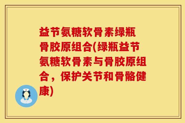 益节氨糖软骨素绿瓶 骨胶原组合(绿瓶益节氨糖软骨素与骨胶原组合，保护关节和骨骼健康)