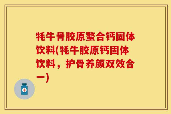 牦牛骨胶原螯合钙固体饮料(牦牛胶原钙固体饮料，护骨养颜双效合一)